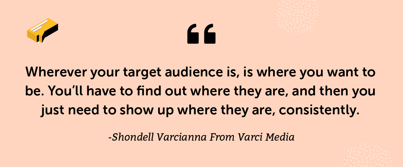 “Wherever your target audience is, is where you want to be. You’ll have to find out where they are, and then you just need to show up where they are, consistently.” - Shondell Varcianna From Varci Media