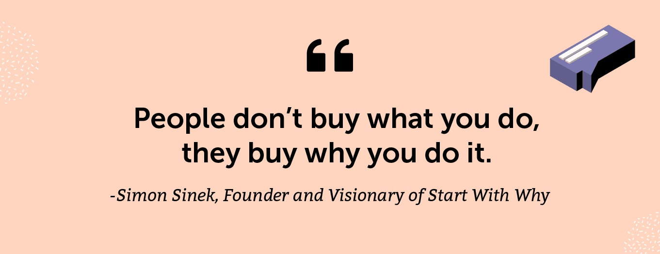 “People don’t buy what you do, they buy why you do it.” -Simon Sinek, Founder and Visionary of Start With Why