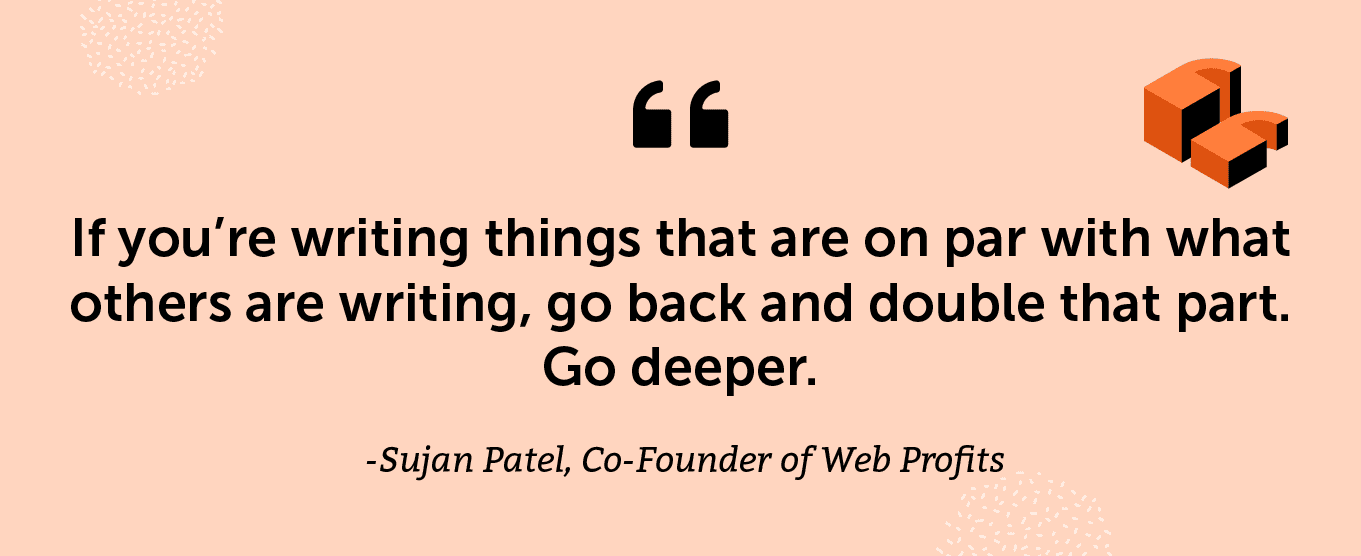 “If you’re writing things that are on par with what others are writing, go back and double that part. Go deeper.” -Sujan Patel, Co-Founder of Web Profits