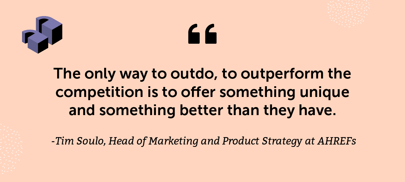 “The only way to outdo, to outperform the competition is to offer something unique and something better than they have.” -Tim Soulo, Head of Marketing and Product Strategy at AHREFs