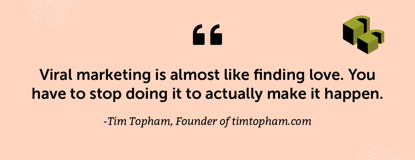 “Viral marketing is almost like finding love. You have to stop doing it to actually make it happen.” -Tim Topham, Founder of timtopham.com