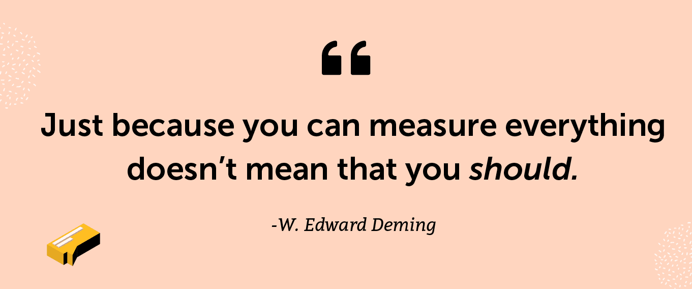 “Just because you can measure everything doesn’t mean that you should.” -W. Edward Deming