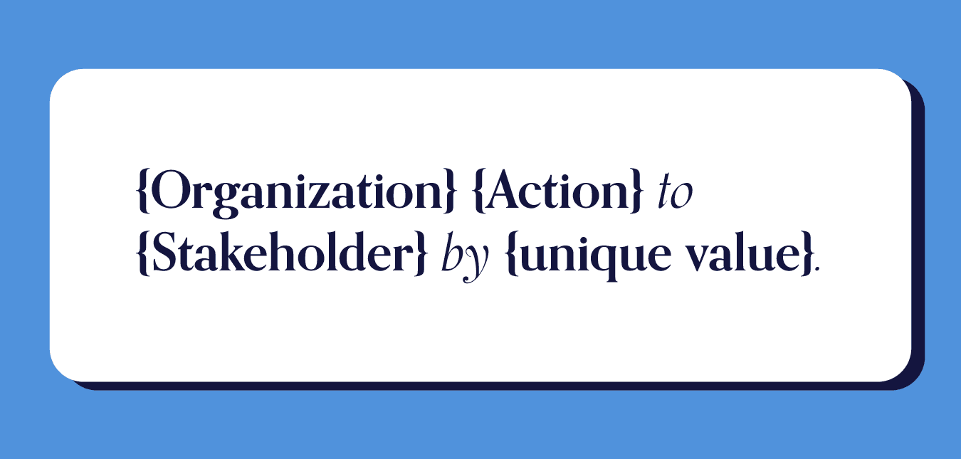 {Organization} {Action} to {Stakeholder} by {Unique Value}.