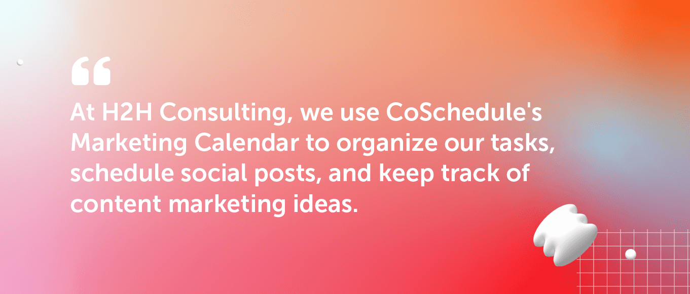 "At H2H Consulting, we use CoSchedule's Marketing Calendar to organize our tasks, schedule social posts, and keep track of content marketing ideas."