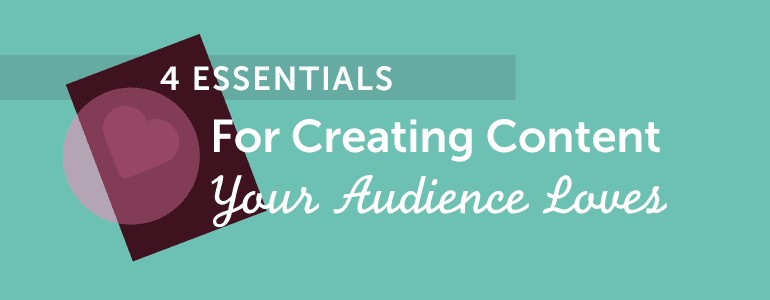 4 essentials for creating content your audience loves