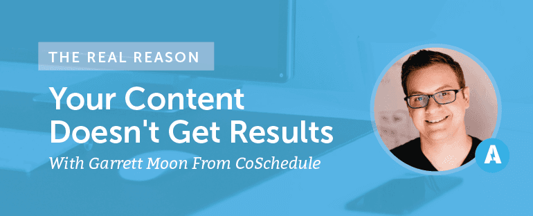 The Real Reason Your Content Doesn’t Get Results With Garrett Moon From CoSchedule [AMP078]