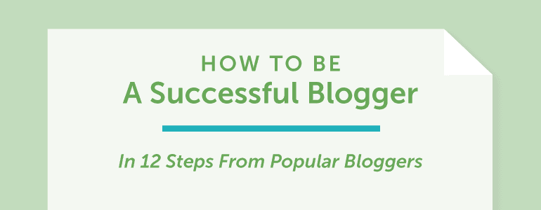 How To Be A Successful Blogger In 12 Steps From Popular Bloggers