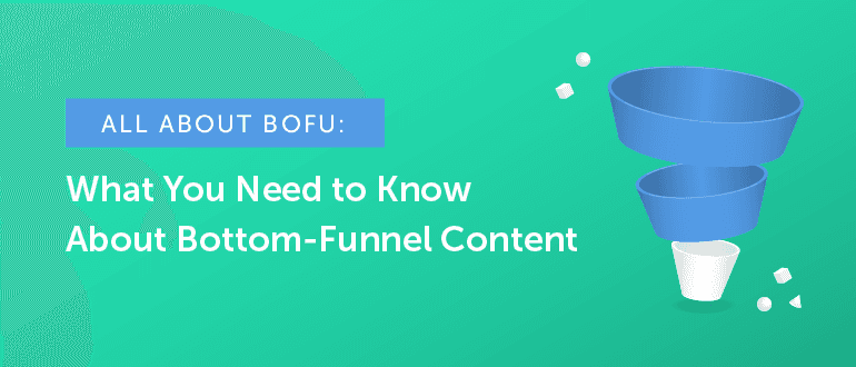 All About BOFU: What You Need to Know About Bottom-Funnel Content