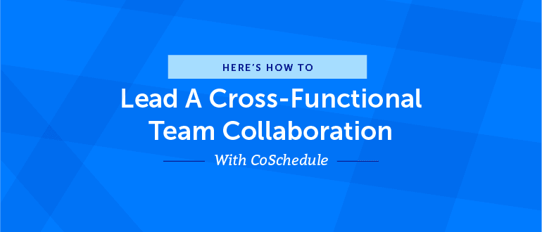 How To Lead A Cross-Functional Team Collaboration With CoSchedule