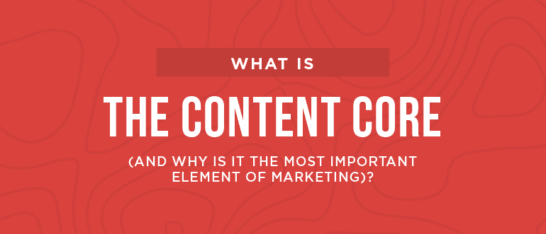 What Is The Content Core (And Why Is It The Most Important Element Of Marketing)?