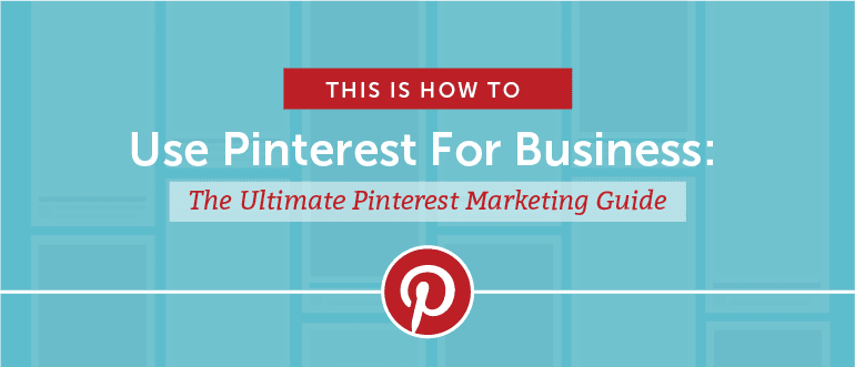 How to Use Pinterest For Business: The Ultimate Pinterest Marketing Guide