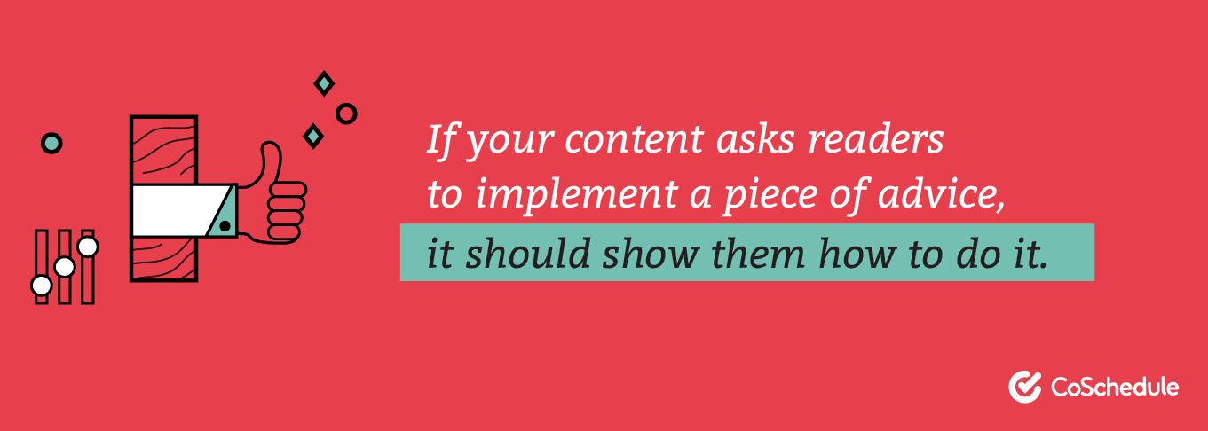 If your content asks readers to implement a piece of advice, it should show them how to do it.
