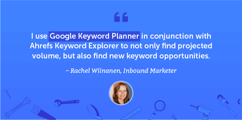 I use the Google Keyword Planner and Ahrefs Keyword Explorer to not only find projected volume ...
