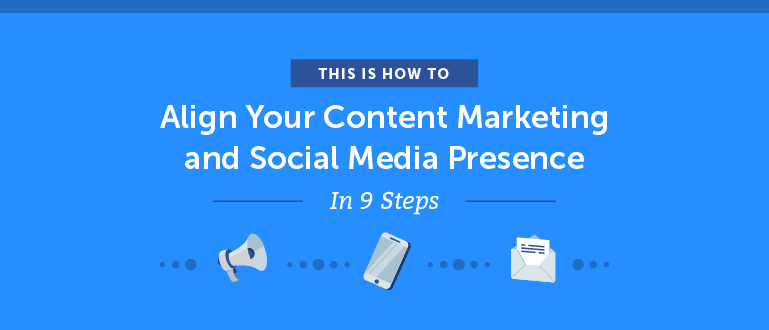 How to Align Your Content Marketing and Social Media Presence in 9 Steps