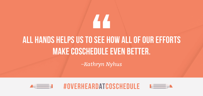 All Hands helps us to see how all of our efforts make CoSchedule even better.