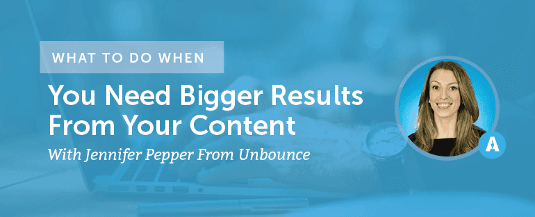 What to Do When You Need Bigger Results From Your Content With Jennifer Pepper From Unbounce