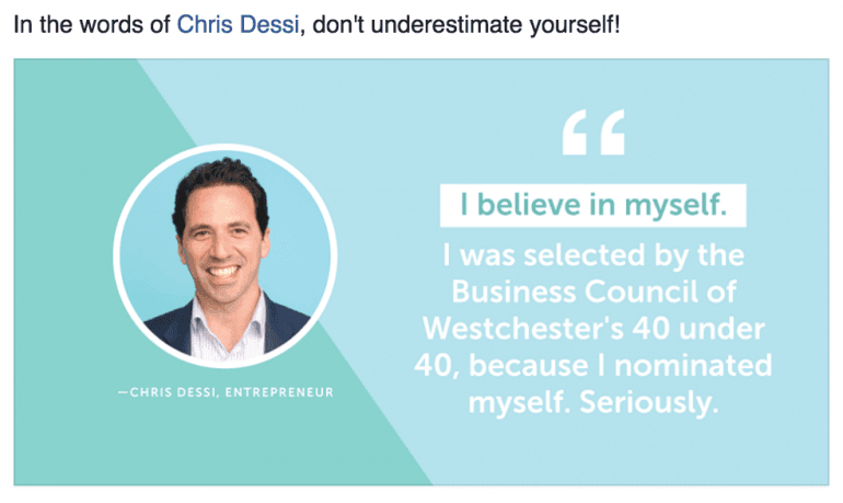I believe in myself. I was selected by the Business Council of Westchester's 40 under 40 because I nominated myself.