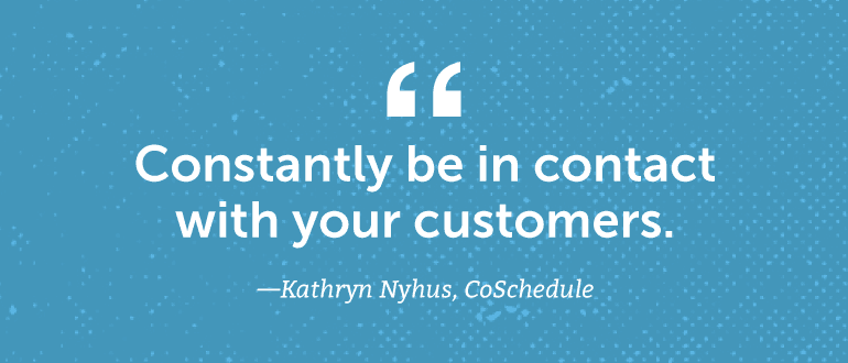 Constantly be in contact with your customers.