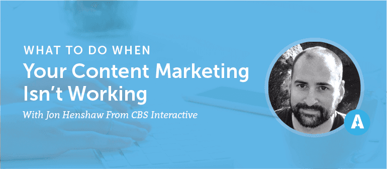 What to Do When Your Content Marketing Isn't Working With Jon Henshaw From CBS Interactive