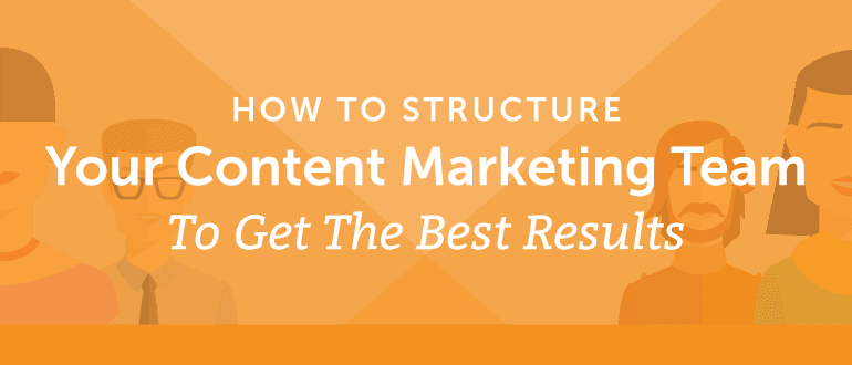 How To Structure Your Content Marketing Team To Get The Best Results