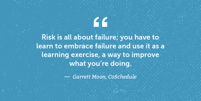Risk is all about failure; you have to learn to embrace failure and use it as a learning exercise.