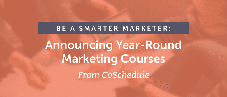 Be a Smarter Marketer: Announcing Year-Round Marketing Courses From CoSchedule