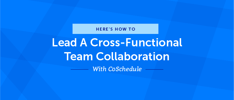 How to Lead a Cross-Functional Team Collaboration With CoSchedule