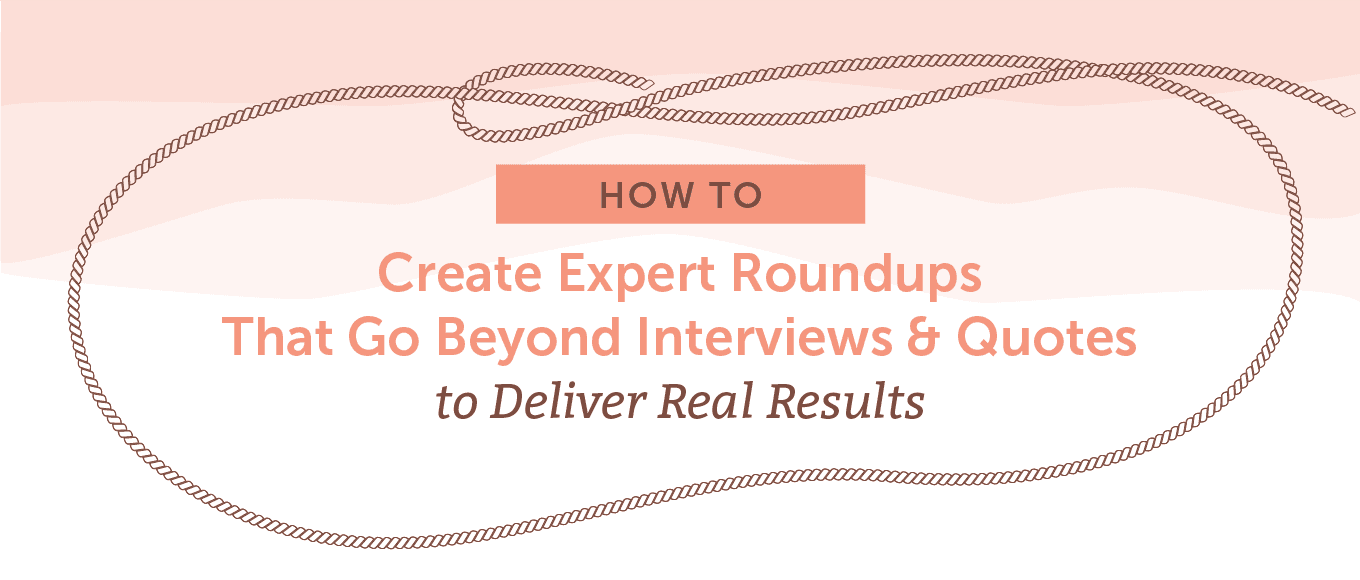How to Create Expert Roundups That Go Beyond Interviews & Quotes to Deliver Real Results