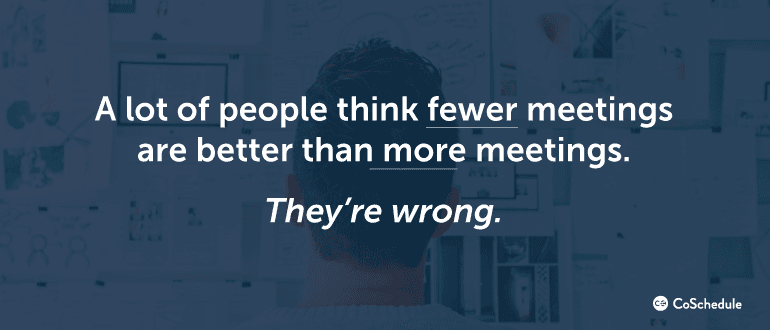 A lot of people think fewer meetings are better than more meetings