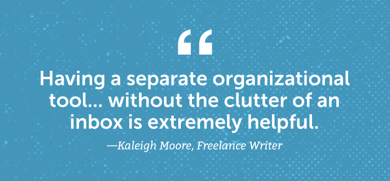 Having a separate organizational tool without the clutter of an inbox is extremely helpful.