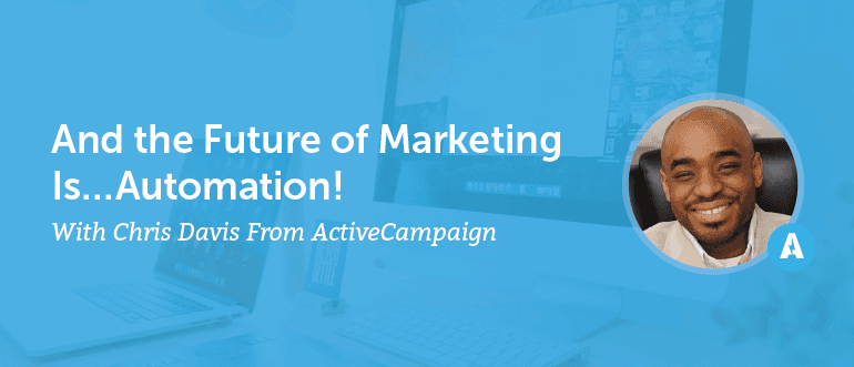 The Future of Marketing is Automation With Chris Davis From ActiveCampaign