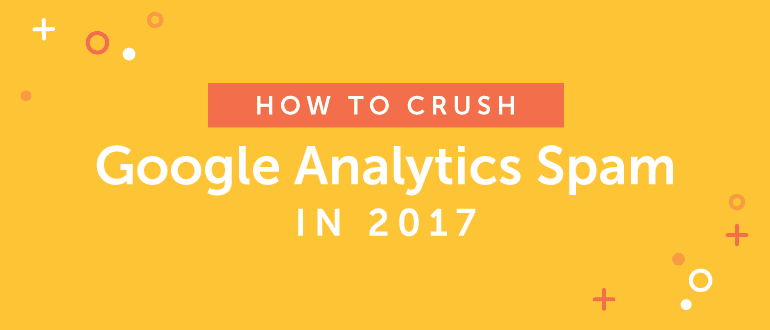 How to Crush Google Analytics Spam in 2017