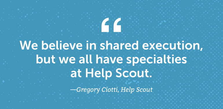 We believe in shared execution but we all have specialties at Help Scout.
