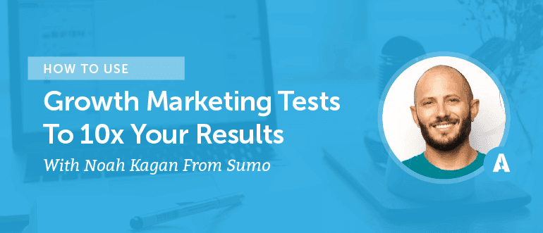 How to Use Growth Marketing Tests to 10X Your Results With Noah Kagan From Sumo