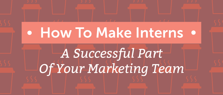 How To Make Interns A Successful Part Of Your Marketing Team