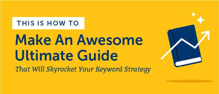 How to Make Awesome Ultimate Guides That Will Skyrocket Your Keyword Strategy