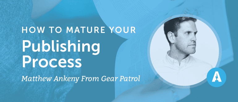 How to Mature Your Publishing Process with Matthew Ankeny from Gear Patrol