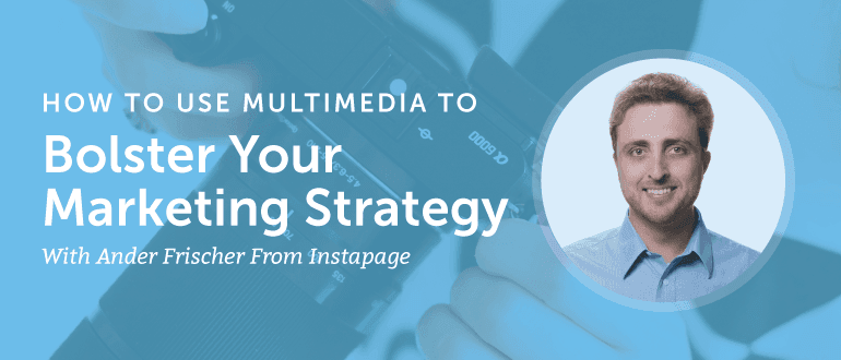 How to Use Multimedia to Bolster Your Marketing Strategy with Ander Frischer from Instapage