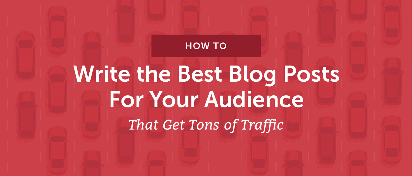 How to Write the Best Blog Posts for Your audience That Get Tons of Traffic