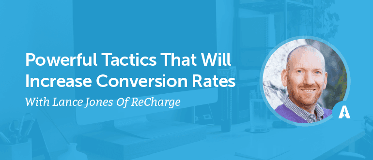 Powerful Tactics That Will Increase Conversion Rates With Lance Jones of ReCharge