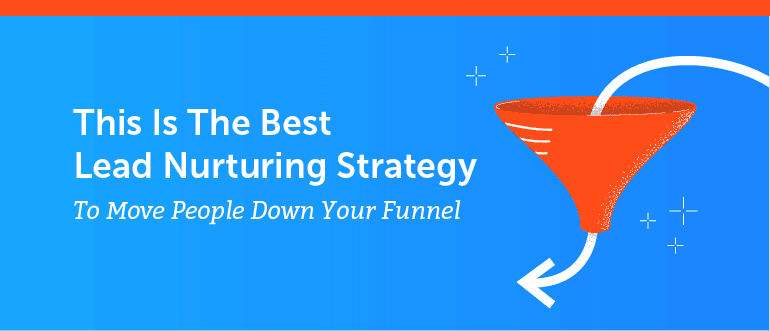 This Is The Best Lead Nurturing Strategy To Move People Down Your Funnel