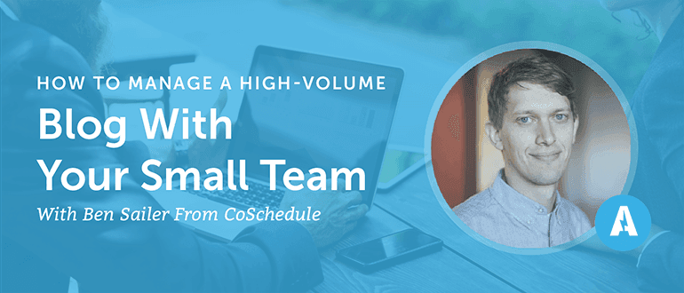 How to Manage a High-Volume Blog With Your Small Team With Ben Sailer from CoSchedule