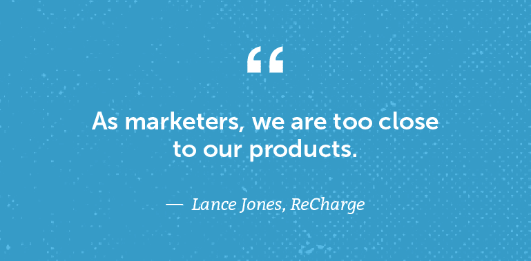 As marketers, we are too close to our products.