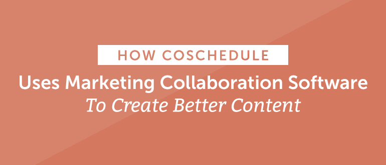 How CoSchedule Uses Marketing Collaboration Software To Create Better Content