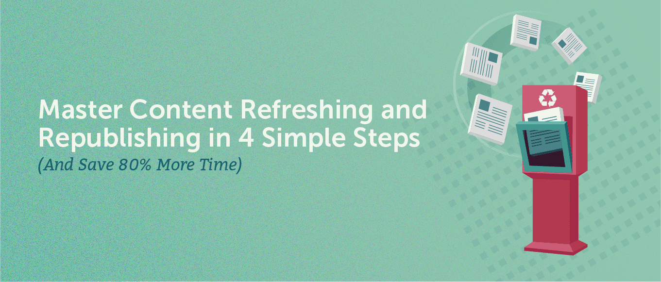 Master Content Refreshing and Republishing in 4 Simple Steps (And Save 80% More Time)