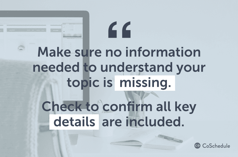 Make sure no information needed to understand your topic is missing.