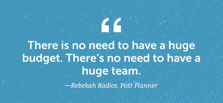 There is no need to have a huge budget. There's no need to have a huge team.