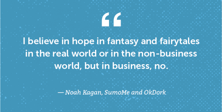 I believe in hope in fantasy and fairytales in the real world or in the non-business world, but in business, no.