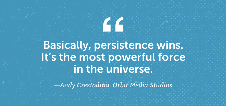 Basically, persistence wins. It's the most powerful force in the universe.