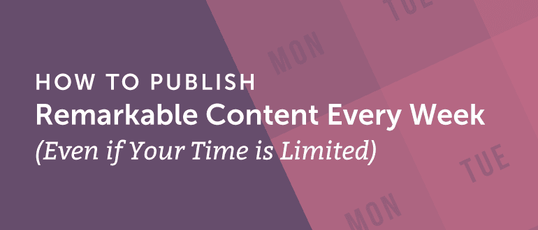 How To Publish Remarkable Content Every Week Even If Your Time Is Limited